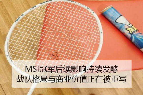 MSI冠军后续影响持续发酵 战队格局与商业价值正在被重写